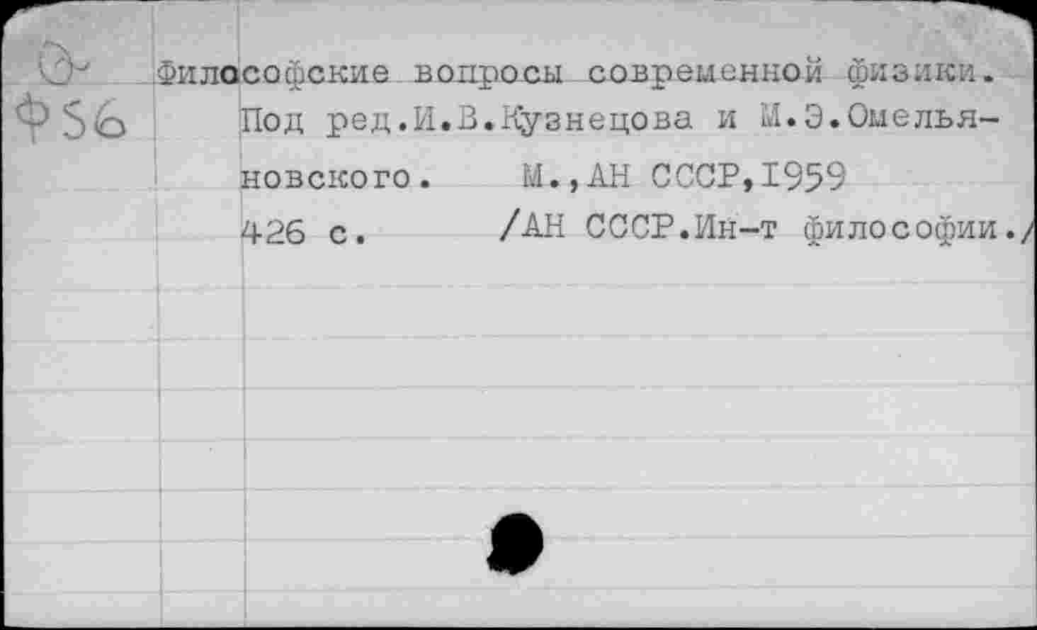 ﻿.Философские вопросы современной физики.
Под ред.И.В.Кузнецова и И.Э.Омелья-новского. М.,АН СССР,1959
426 с. /АН СССР.Ин-т философии./